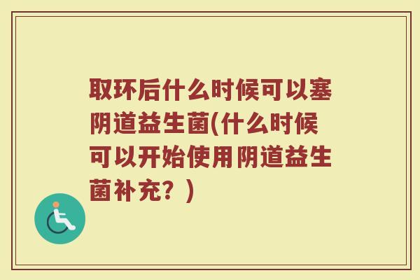 取环后什么时候可以塞阴道益生菌(什么时候可以开始使用阴道益生菌补充?)
