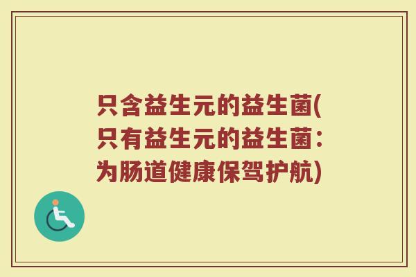只含益生元的益生菌(只有益生元的益生菌：为肠道健康保驾护航)