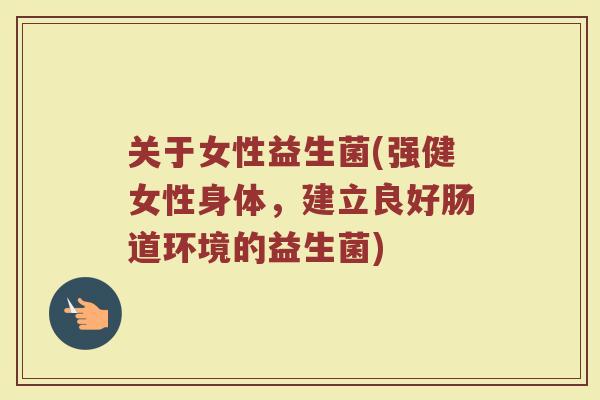 关于女性益生菌(强健女性身体，建立良好肠道环境的益生菌)
