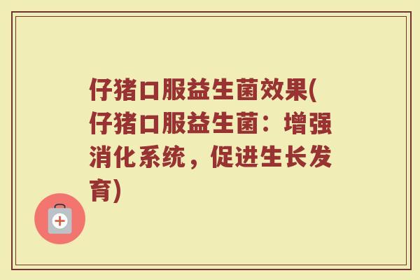 仔猪口服益生菌效果(仔猪口服益生菌:增强消化系统,促进生长发育)