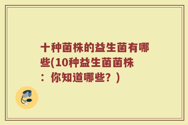 十种菌株的益生菌有哪些(10种益生菌菌株：你知道哪些？)