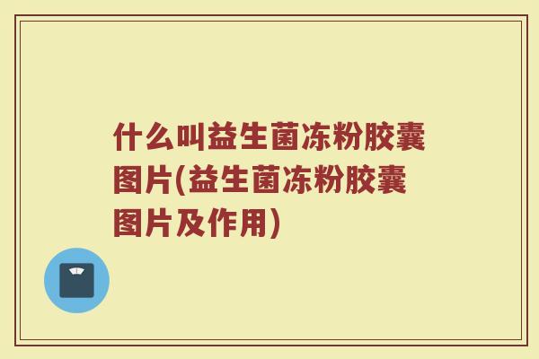 什么叫益生菌冻粉胶囊图片(益生菌冻粉胶囊图片及作用)