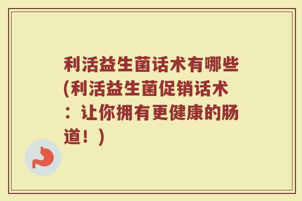 利活益生菌话术有哪些(利活益生菌促销话术：让你拥有更健康的肠道！)