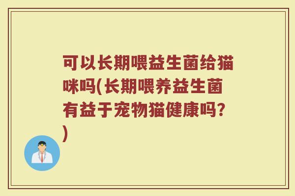 可以长期喂益生菌给猫咪吗(长期喂养益生菌有益于宠物猫健康吗？)