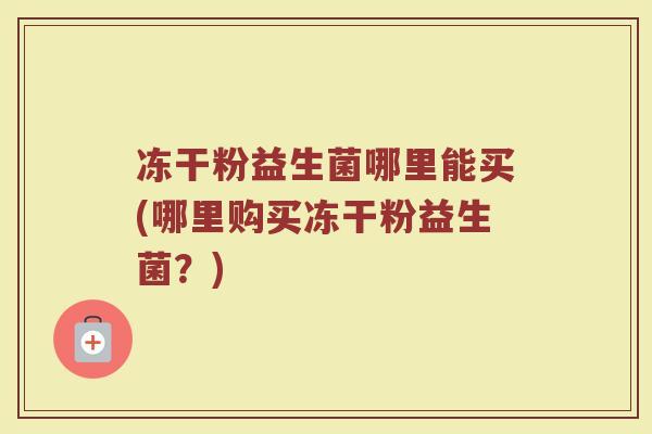 冻干粉益生菌哪里能买(哪里购买冻干粉益生菌？)
