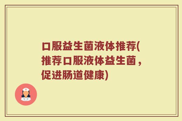 口服益生菌液体推荐(推荐口服液体益生菌,促进肠道健康)