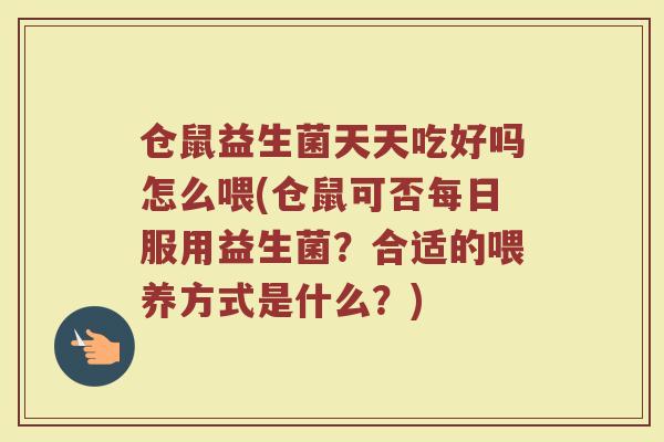 仓鼠益生菌天天吃好吗怎么喂(仓鼠可否每日服用益生菌？合适的喂养方式是什么？)