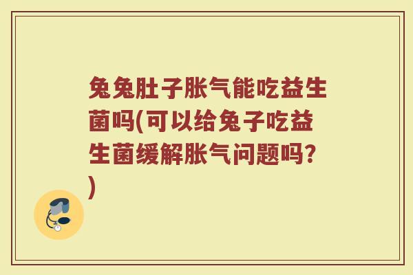 兔兔肚子胀气能吃益生菌吗(可以给兔子吃益生菌缓解胀气问题吗?)
