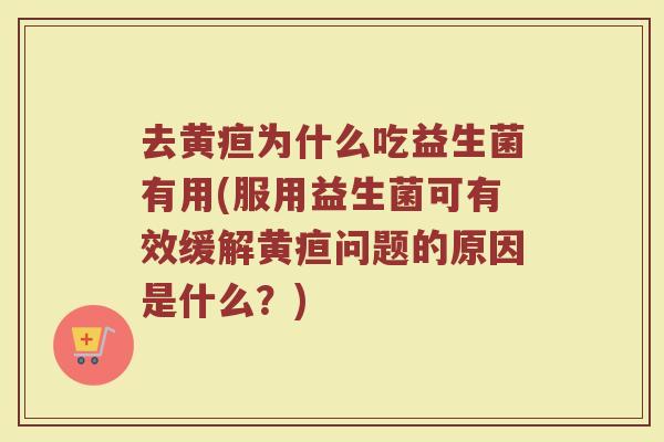 去黄疸为什么吃益生菌有用(服用益生菌可有效缓解黄疸问题的原因是什么?) 去黄疸为什么吃益生菌有用(服用益生菌可有效缓解黄疸问题的原因是什么?)