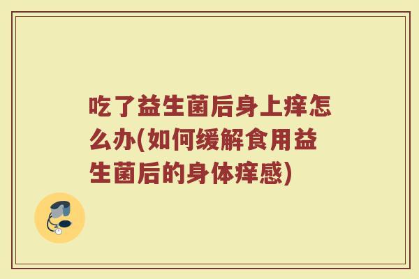 吃了益生菌后身上痒怎么办(如何缓解食用益生菌后的身体痒感)