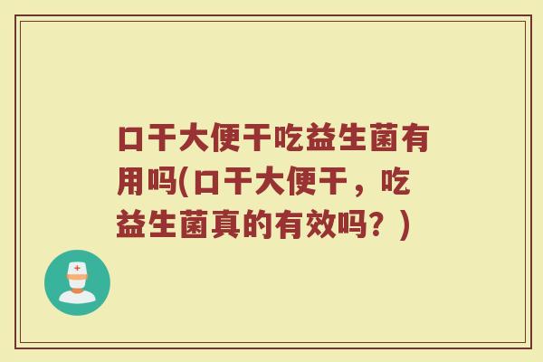 口干大便干吃益生菌有用吗(口干大便干,吃益生菌真的有效吗?)