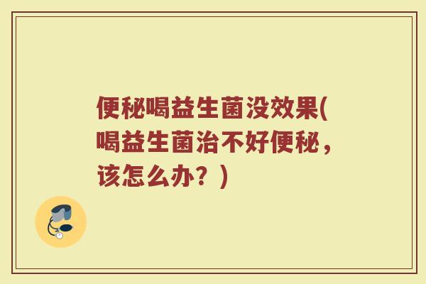 便秘喝益生菌没效果(喝益生菌治不好便秘,该怎么办?)