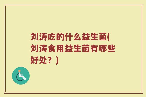 刘涛吃的什么益生菌(刘涛食用益生菌有哪些好处？)