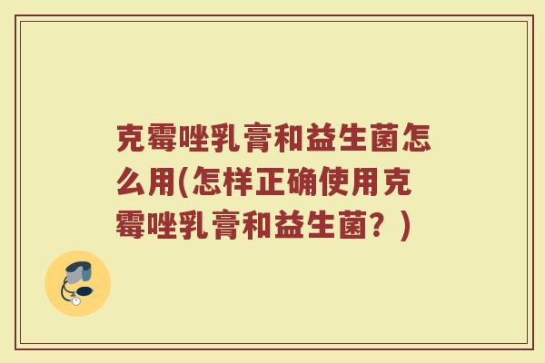 克霉唑乳膏和益生菌怎么用(怎样正确使用克霉唑乳膏和益生菌？)