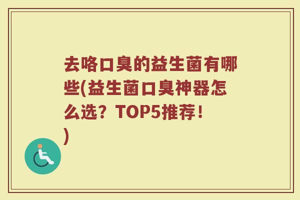 去咯口臭的益生菌有哪些(益生菌口臭神器怎么选？TOP5推荐！)