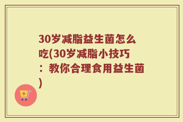 30岁减脂益生菌怎么吃(30岁减脂小技巧：教你合理食用益生菌)