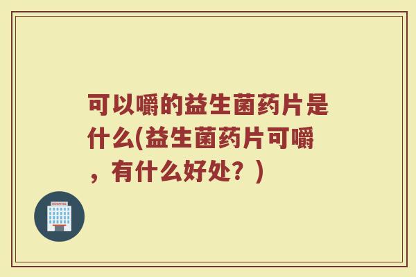 可以嚼的益生菌药片是什么(益生菌药片可嚼，有什么好处？)