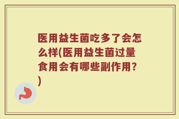医用益生菌吃多了会怎么样(医用益生菌过量食用会有哪些副作用？)