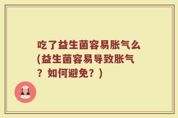 吃了益生菌容易胀气么(益生菌容易导致胀气？如何避免？)