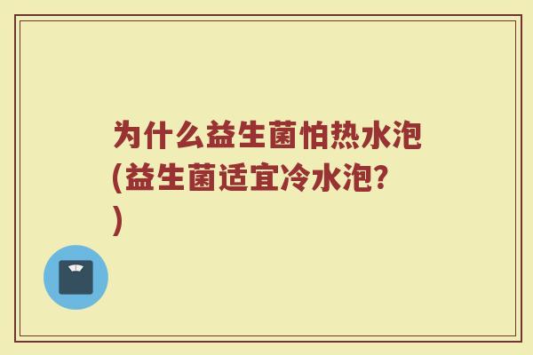 为什么益生菌怕热水泡(益生菌适宜冷水泡?)