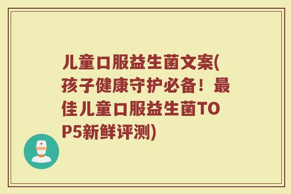 儿童口服益生菌文案(孩子健康守护必备！最佳儿童口服益生菌TOP5新鲜评测)