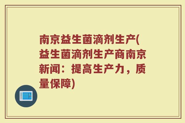 南京益生菌滴剂生产(益生菌滴剂生产商南京新闻:提高生产力,质量保障)