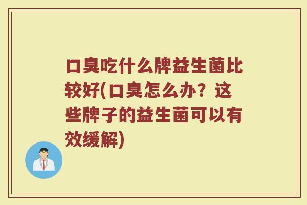 口臭吃什么牌益生菌比较好(口臭怎么办？这些牌子的益生菌可以有效缓解)