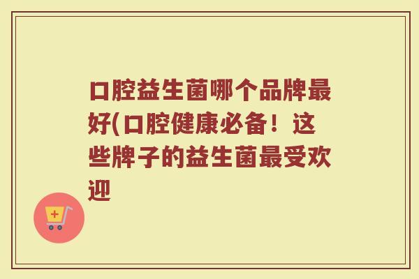 口腔益生菌哪个品牌最好(口腔健康必备！这些牌子的益生菌最受欢迎