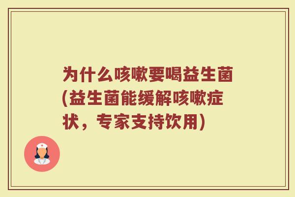 为什么咳嗽要喝益生菌(益生菌能缓解咳嗽症状,专家支持饮用)