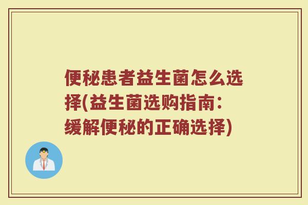 便秘患者益生菌怎么选择(益生菌选购指南：缓解便秘的正确选择)