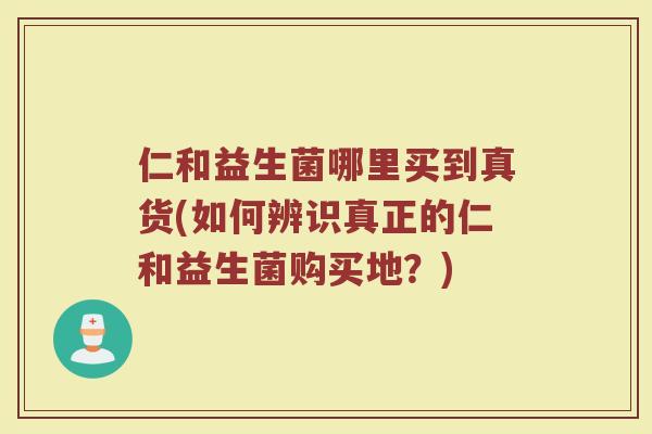 仁和益生菌哪里买到真货(如何辨识真正的仁和益生菌购买地?)
