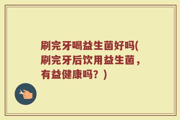 刷完牙喝益生菌好吗(刷完牙后饮用益生菌，有益健康吗？)