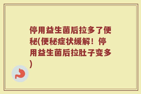 停用益生菌后拉多了便秘(便秘症状缓解！停用益生菌后拉肚子变多)