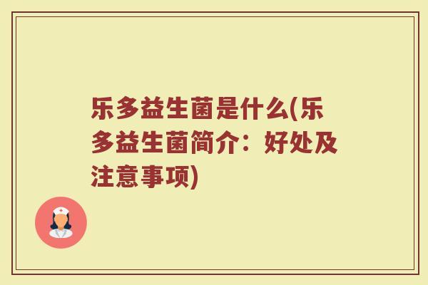 乐多益生菌是什么(乐多益生菌简介：好处及注意事项)