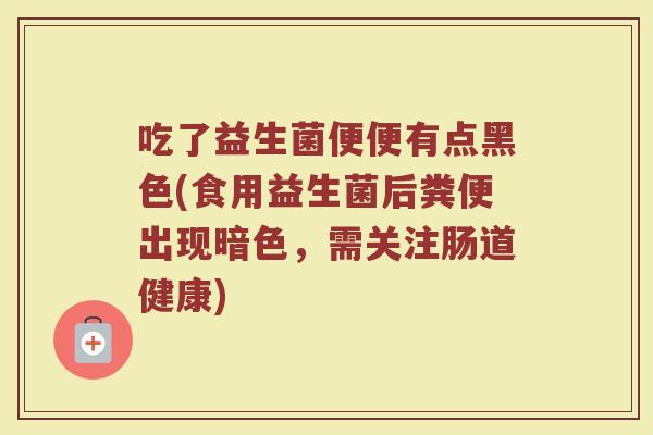 吃了益生菌便便有点黑色(食用益生菌后粪便出现暗色，需关注肠道健康)