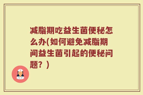 减脂期吃益生菌便秘怎么办(如何避免减脂期间益生菌引起的便秘问题?)