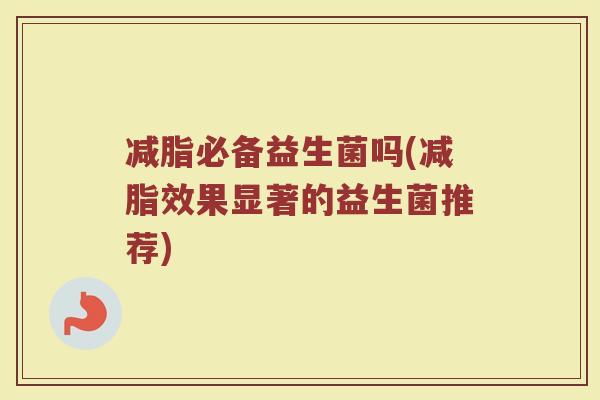 减脂必备益生菌吗(减脂效果显著的益生菌推荐)