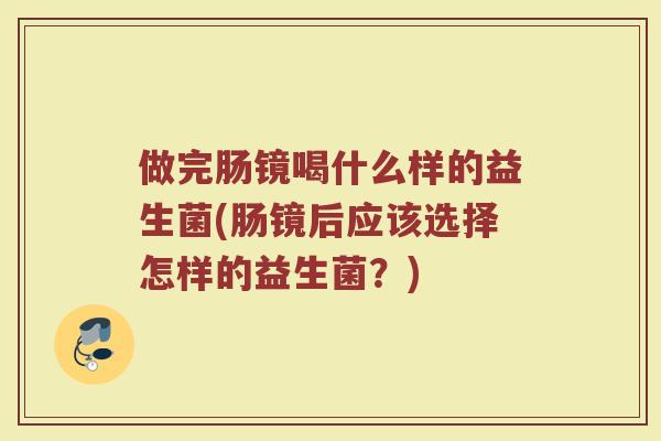 做完肠镜喝什么样的益生菌(肠镜后应该选择怎样的益生菌？)