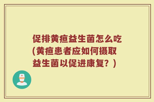 促排黄疸益生菌怎么吃(黄疸患者应如何摄取益生菌以促进康复？)