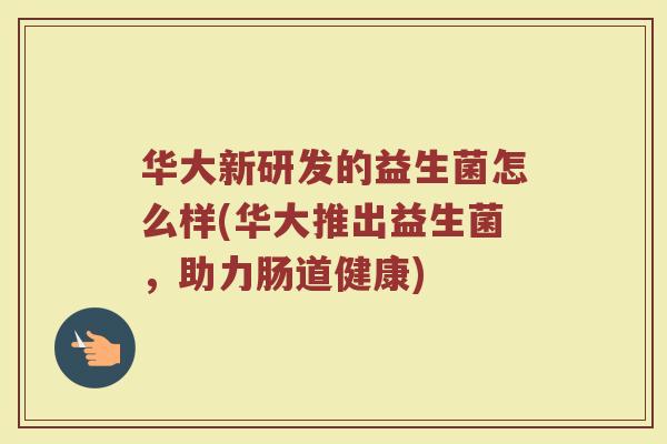 华大新研发的益生菌怎么样(华大推出益生菌,助力肠道健康)