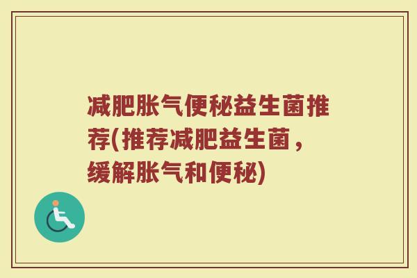 减肥胀气便秘益生菌推荐(推荐减肥益生菌，缓解胀气和便秘)