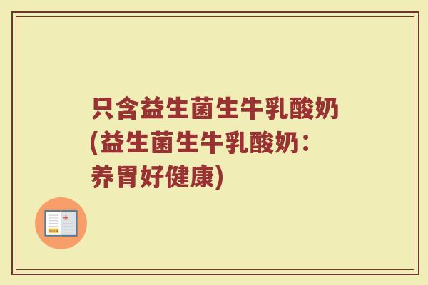 只含益生菌生牛乳酸奶(益生菌生牛乳酸奶：养胃好健康)