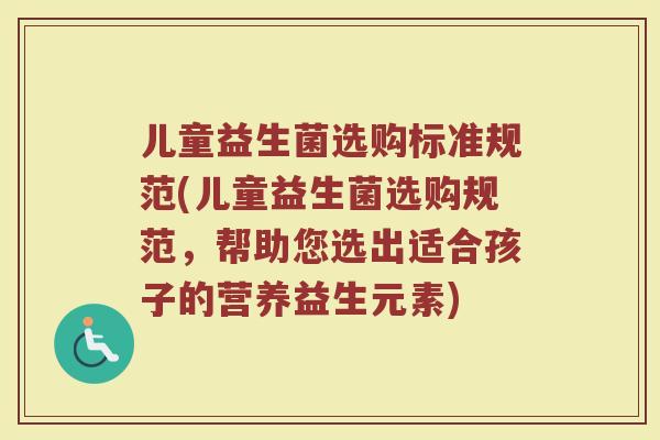 儿童益生菌选购标准规范(儿童益生菌选购规范，帮助您选出适合孩子的营养益生元素)