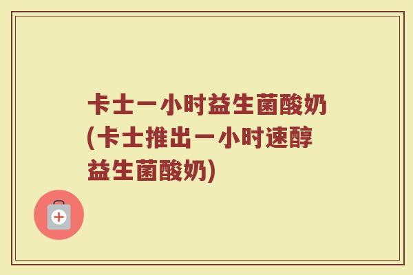 卡士一小时益生菌酸奶(卡士推出一小时速醇益生菌酸奶)