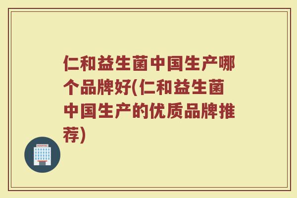 仁和益生菌中国生产哪个品牌好(仁和益生菌中国生产的优质品牌推荐)