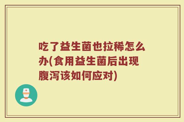 吃了益生菌也拉稀怎么办(食用益生菌后出现腹泻该如何应对)
