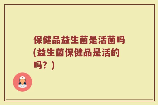 保健品益生菌是活菌吗(益生菌保健品是活的吗？)