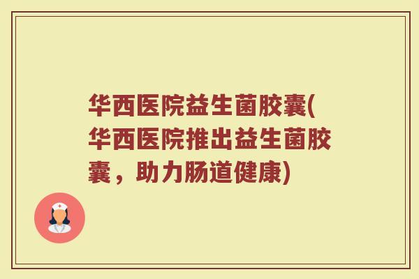 华西医院益生菌胶囊(华西医院推出益生菌胶囊，助力肠道健康)