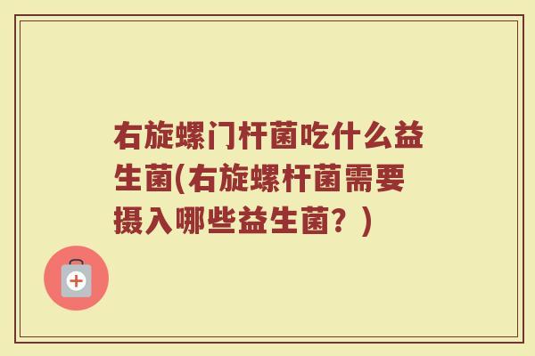 右旋螺门杆菌吃什么益生菌(右旋螺杆菌需要摄入哪些益生菌？)
