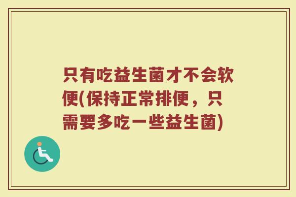 只有吃益生菌才不会软便(保持正常排便，只需要多吃一些益生菌)
